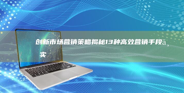 创新市场营销策略：揭秘13种高效营销手段与实战攻略